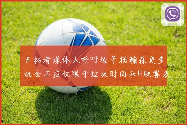 开拓者媒体人呼吁给予杨瀚森更多机会不应仅限于垃圾时间和G联赛表现