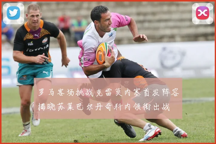 罗马客场挑战克雷莫内塞首发阵容揭晓苏莱巴尔丹奇科内领衔出战