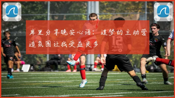 库里分享晚安心语：追梦的主动营造氛围让我受益良多