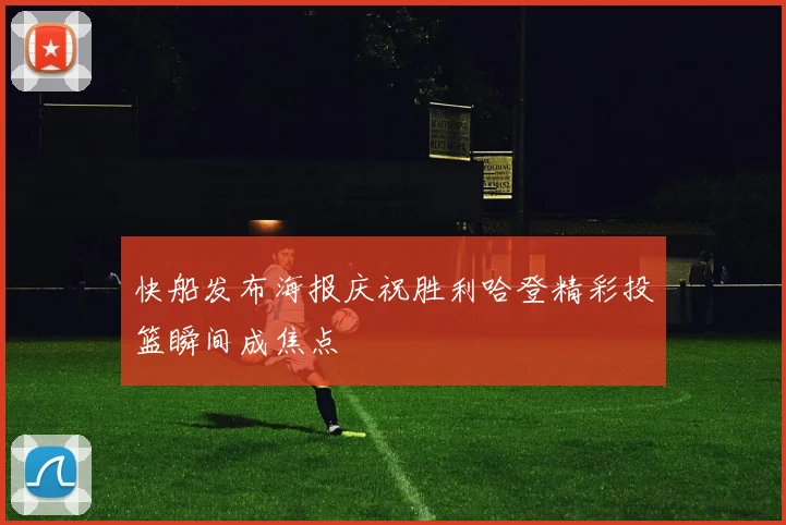 快船发布海报庆祝胜利哈登精彩投篮瞬间成焦点