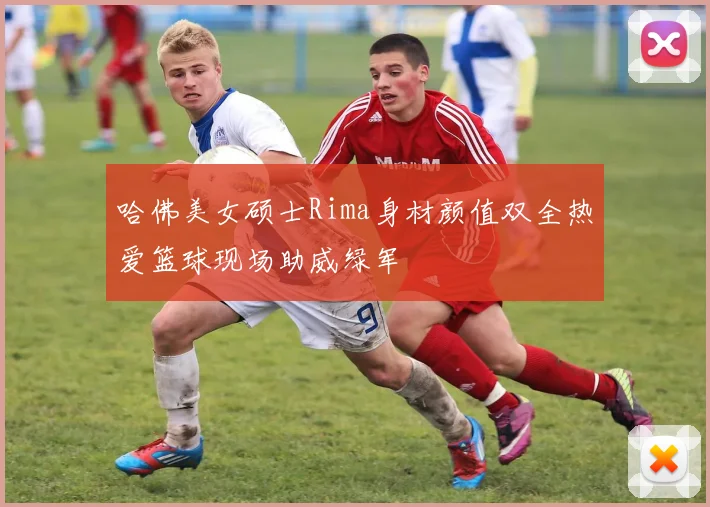 哈佛美女硕士Rima身材颜值双全热爱篮球现场助威绿军