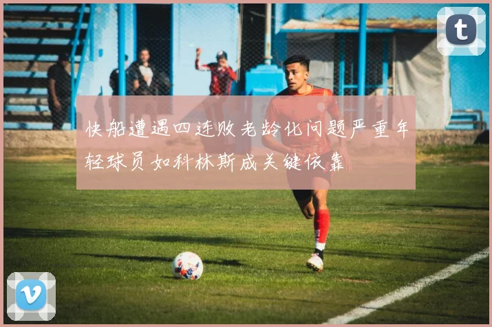 快船遭遇四连败老龄化问题严重年轻球员如科林斯成关键依靠
