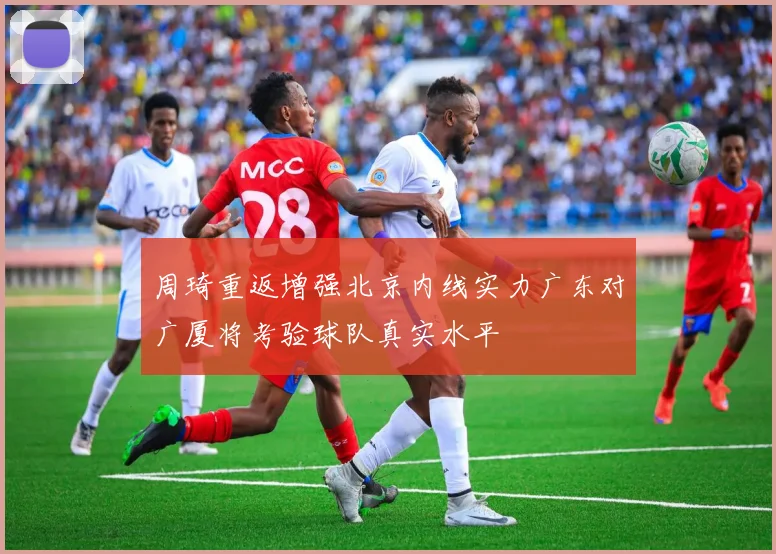 周琦重返增强北京内线实力广东对广厦将考验球队真实水平