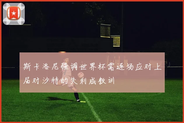 斯卡洛尼强调世界杯需逐场应对上届对沙特的失利成教训