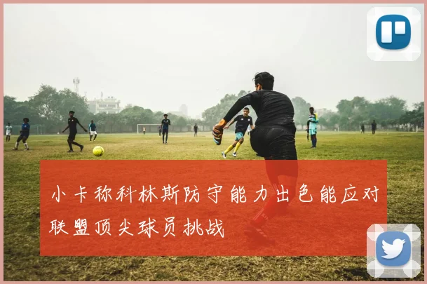 小卡称科林斯防守能力出色能应对联盟顶尖球员挑战