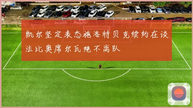 凯尔坚定表态施洛特贝克续约在谈法比奥席尔瓦绝不离队