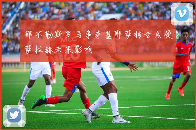 那不勒斯罗马争夺基耶萨转会或受萨拉赫未来影响