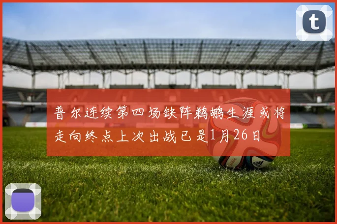 普尔连续第四场缺阵鹈鹕生涯或将走向终点上次出战已是1月26日