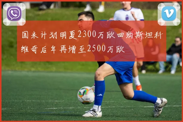 国米计划明夏2300万欧回购斯坦科维奇后年再增至2500万欧